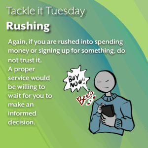An image on a green background. On the bottom right, there is a person in a blue sweater, the same one in the first image, tapping their phone to end a call, symbolized by a speech bubble saying "BUY NOW" The text reads: "Tackle it Tuesday: Rushing Again, if you are rushed into spending money or signing up for something, do not trust it. A proper service would be willing to wait for you to make an informed decision. "
