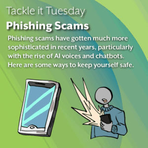 An image on a green background. At the bottom of the image, there is an image of a smartphone, and a person in a blue sweater holding a phone in shock. A light yellow shockwave is coming out of the phone to symbolize aggression. The text reads: "Tackle it Tuesday: Phishing Scams Phishing scams have gotten much more sophisticated in recent years, particularly with the rise of AI voices and chatbots. Here are some ways to keep yourself safe."