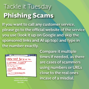 An image on a green background. On the bottom left, there is an image of a webpage of a utility website showing its phone number and email. At the bottom of that image, there is text that reads "I swear most official websites look better than this. " The text reads: "Tackle it Tuesday: Phishing Scams If you want to call any customer service, please go to the official website of the service you use (look it up on Google and skip the sponsored links and AI up top) and type in the number exactly. Compare it multiple times if needed, as there are cases of scammers using numbers or URLs close to the real ones incase of a misdial."