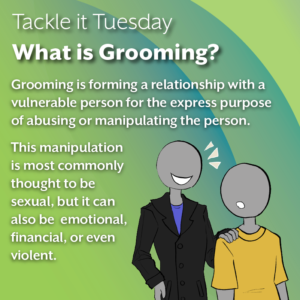 An image on a green background. On the bottom right, there is a person in a black coat leading away the shorter person in the yellow shirt. The text reads: "Tackle it Tuesday: What is Grooming? Grooming is forming a relationship with a vulnerable person for the express purpose of abusing or manipulating the person. This manipulation is most commonly thought to be sexual, but it can also be emotional, financial, or even violent. "